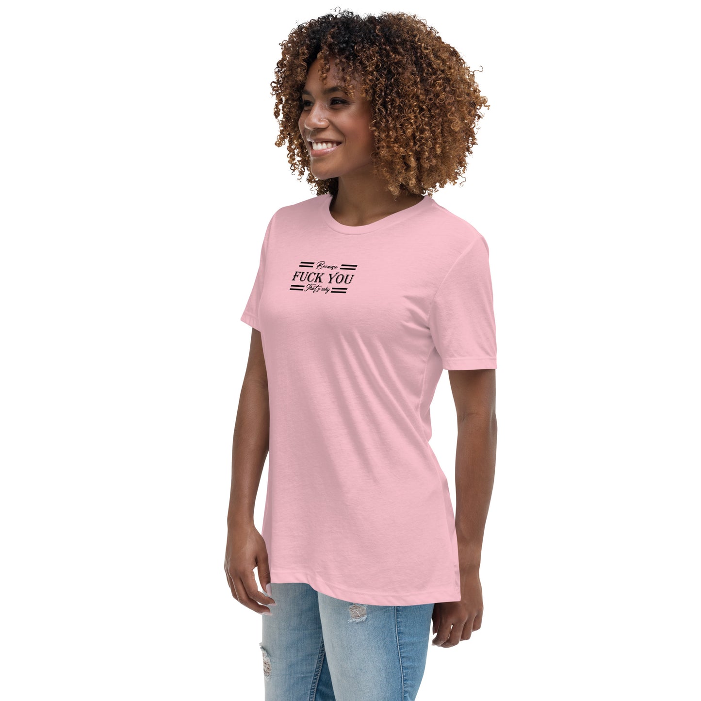 Because Fuck You Women's Relaxed T-Shirt